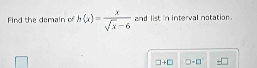 Find the domain of h(x)= x/sqrt(x)-6  and list in interval notation.
□ +□ □ -□ _ T□