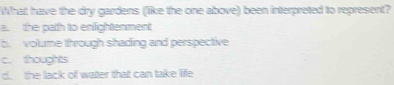 What have the dry gardens (like the one above) been interpreted to represent?
a the path to enlightenment
b. volume through shading and perspective
c. thoughts
d. the lack of water that can take life