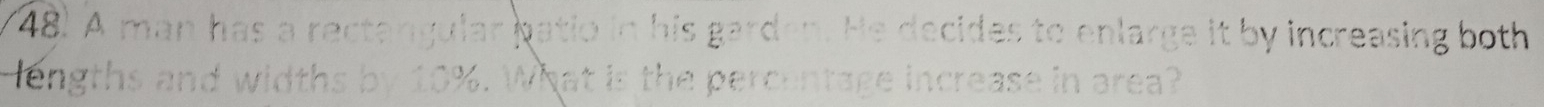 A man has a rectangular patio in his garden. He decides to enlarge it by increasing both 
lengths and widths by 10%. What is the percentage increase in area?