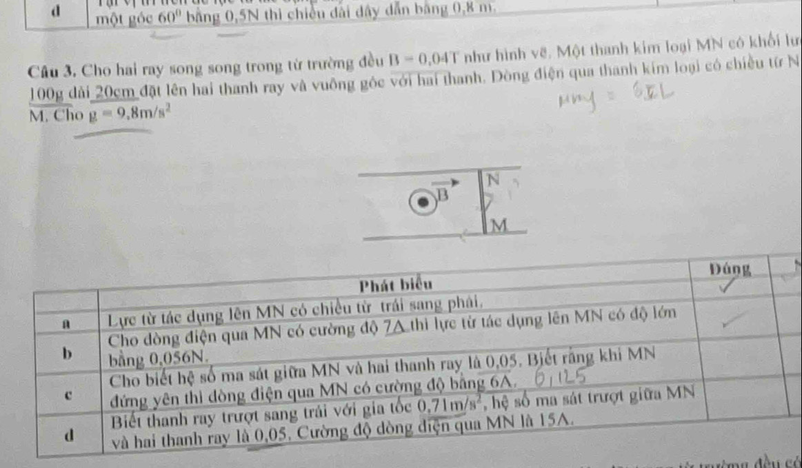 một góc 60° bằng 0,5N thi chiều đài dây dẫn băng 0,8 m.
Câu 3. Cho hai ray song song trong từ trường đều B=0.04T như hình vẽ. Một thanh kim loại MN có khối lưc
100g dài 20cm đặt lên hai thanh ray và vuông góc với hai thanh. Dòng điện qua thanh kim loại có chiều từ N
M. Cho g=9.8m/s^2
N
B