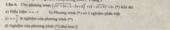 Cho phương trình (sqrt(x^2+2x-3)-2x+2)^2+(2-sqrt(x+3))^2=0 (*) Khi đó:
a) Điều kiện: x≥ -3 b) Phương trình (*) có 3 nghiệm phân biệt
c) x= 7/3  là nghiệm của phương trình (*)
d) Nghiệm của phương trình (*) nhỏ hơn 2