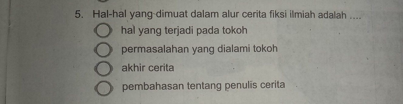 Hal-hal yang-dimuat dalam alur cerita fiksi ilmiah adalah ....
hal yang terjadi pada tokoh
permasalahan yang dialami tokoh
akhir cerita
pembahasan tentang penulis cerita