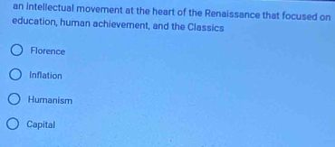 an intellectual movement at the heart of the Renaissance that focused on
education, human achievement, and the Classics
Florence
Inflation
Humanism
Capital