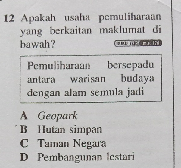 Apakah usaha pemuliharaan
yang berkaitan maklumat di
bawah? BUKU TEKS TSO
Pemuliharaan bersepadu
antara warisan budaya
dengan alam semula jadi
A Geopark
B Hutan simpan
C Taman Negara
D Pembangunan lestari