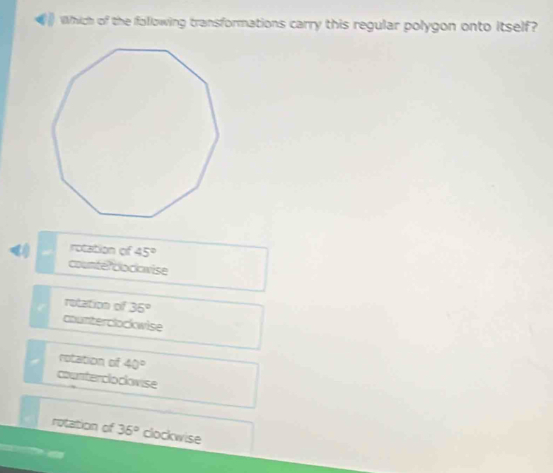 WWhich of the following transformations carry this regular polygon onto itself?
rotation of 45°
counter docwise
rotation of 35°
counterclockwise
rotation of 40°
countercloclovise
rotation of 36° clockwise