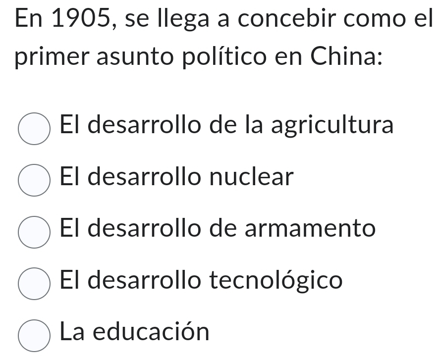 En 1905, se llega a concebir como el
primer asunto político en China:
El desarrollo de la agricultura
El desarrollo nuclear
El desarrollo de armamento
El desarrollo tecnológico
La educación