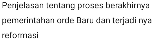 Penjelasan tentang proses berakhirnya 
pemerintahan orde Baru dan terjadi nya 
reformasi