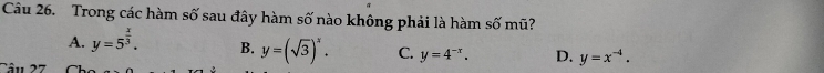 Trong các hàm số sau đây hàm số nào không phải là hàm số mũ?
A. y=5^(frac x)3. B. y=(sqrt(3))^x. C. y=4^(-x). D. y=x^(-4). 
Câu 27