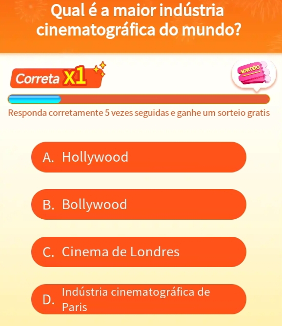 Qual é a maior indústria
cinematográfica do mundo?
Correta X1
SORTÉRO
Responda corretamente 5 vezes seguidas e ganhe um sorteio gratis
A. Hollywood
B. Bollywood
C. Cinema de Londres
Indústria cinematográfica de
D. Paris