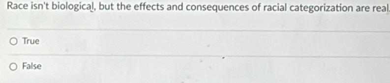 Race isn't biological, but the effects and consequences of racial categorization are real
True
False