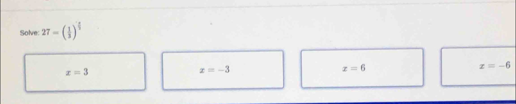 Solve: 27=( 1/3 )^ 3/2 
x=3
x=-3
x=6
x=-6