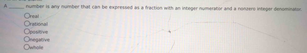 A _number is any number that can be expressed as a fraction with an integer numerator and a nonzero integer denominator.
real 
rational
positive
negative
whole