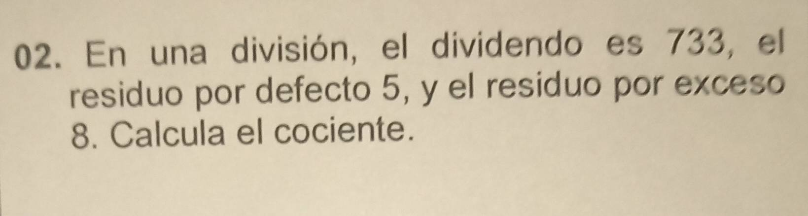 En una división, el dividendo es 733, el 
residuo por defecto 5, y el residuo por exceso 
8. Calcula el cociente.