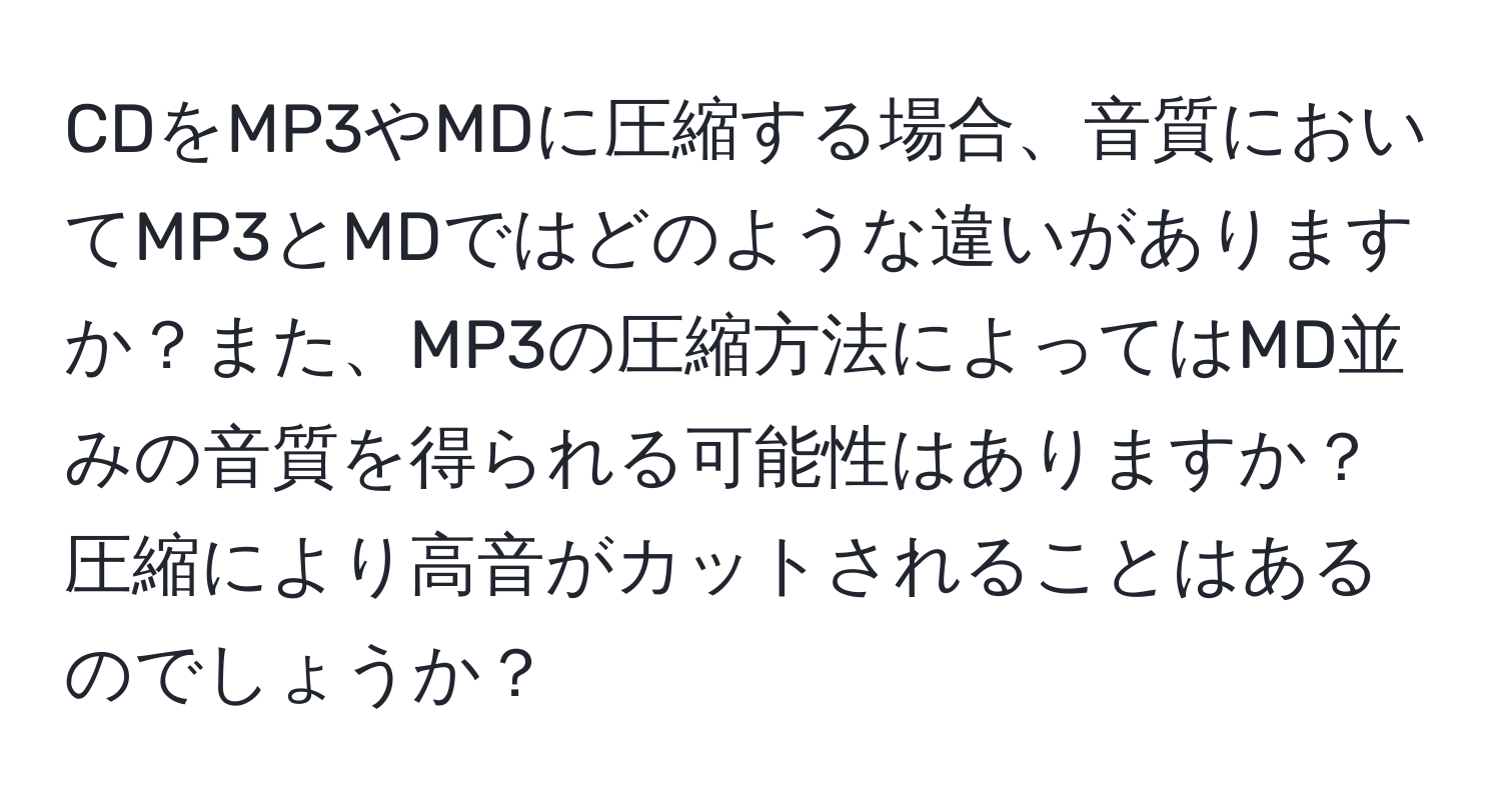 CDをMP3やMDに圧縮する場合、音質においてMP3とMDではどのような違いがありますか？また、MP3の圧縮方法によってはMD並みの音質を得られる可能性はありますか？圧縮により高音がカットされることはあるのでしょうか？