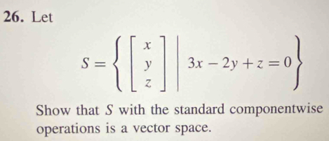 Let
S= beginbmatrix x y zendbmatrix |3x-2y+z=0
Show that S with the standard componentwise 
operations is a vector space.