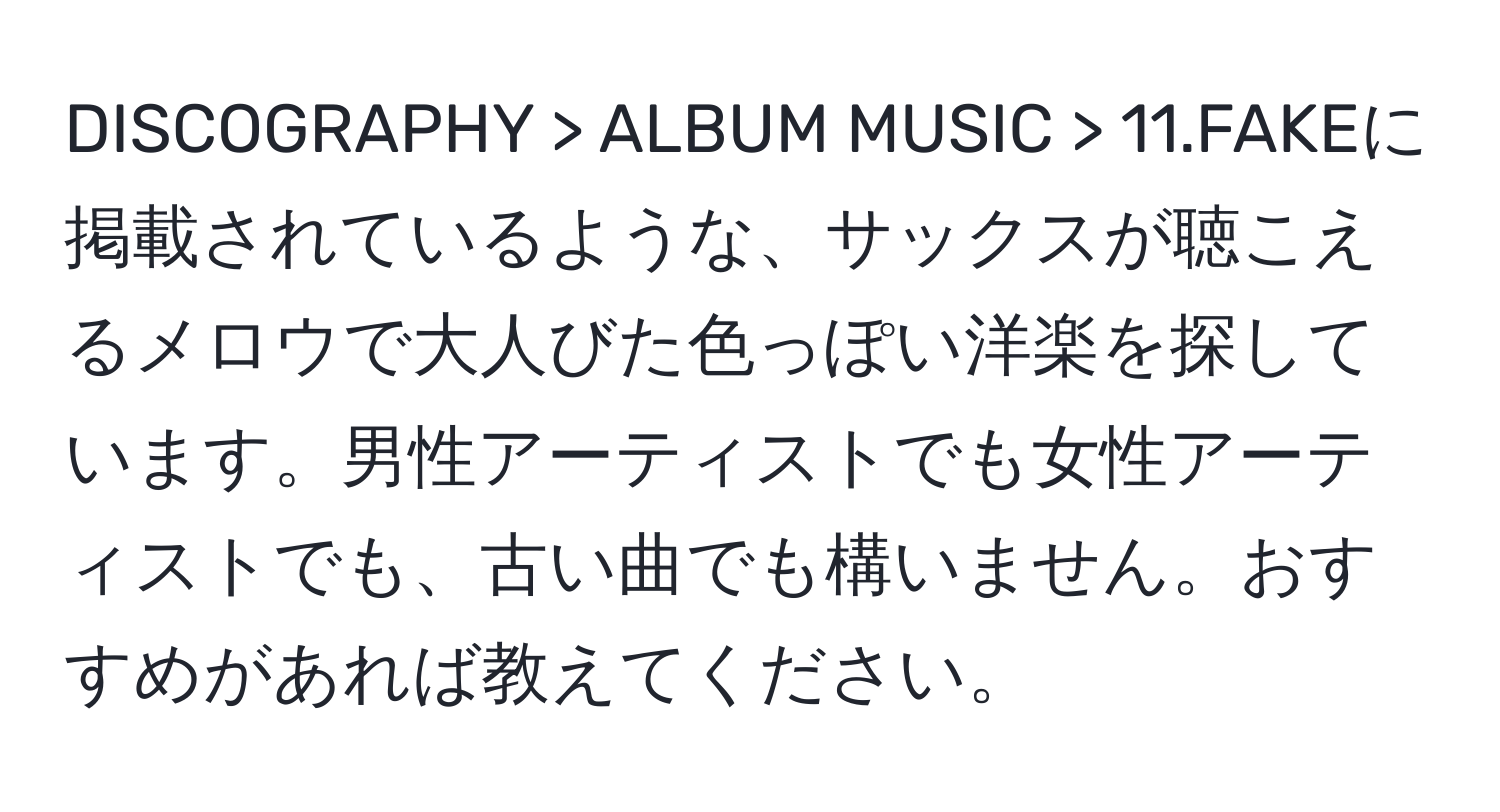 DISCOGRAPHY > ALBUM MUSIC > 11.FAKEに掲載されているような、サックスが聴こえるメロウで大人びた色っぽい洋楽を探しています。男性アーティストでも女性アーティストでも、古い曲でも構いません。おすすめがあれば教えてください。