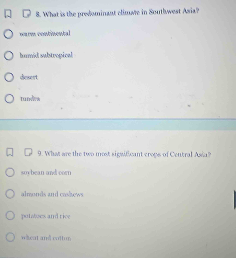 What is the predominant climate in Southwest Asia?
warm continental
humid subtropical
desert
tundra
9. What are the two most significant crops of Central Asia?
soybean and corn
almonds and cashews
potatoes and rice
wheat and cotton