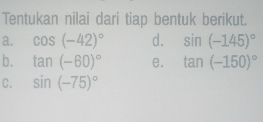 Tentukan nilai dari tiap bentuk berikut. 
a. cos (-42)^circ  d. sin (-145)^circ 
b. tan (-60)^circ  e. tan (-150)^circ 
C. sin (-75)^circ 