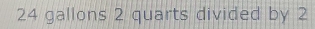 24 gallons 2 quarts divided by 2
