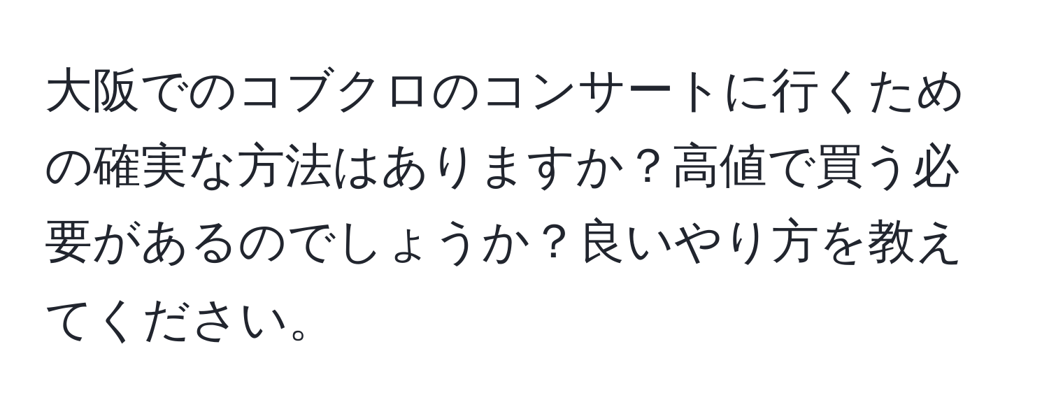 大阪でのコブクロのコンサートに行くための確実な方法はありますか？高値で買う必要があるのでしょうか？良いやり方を教えてください。