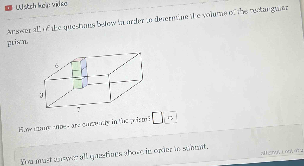 Watch help video 
Answer all of the questions below in order to determine the volume of the rectangular 
prism. 
How many cubes are currently in the prism? □ try 
attempt 1 out of 2 
You must answer all questions above in order to submit.