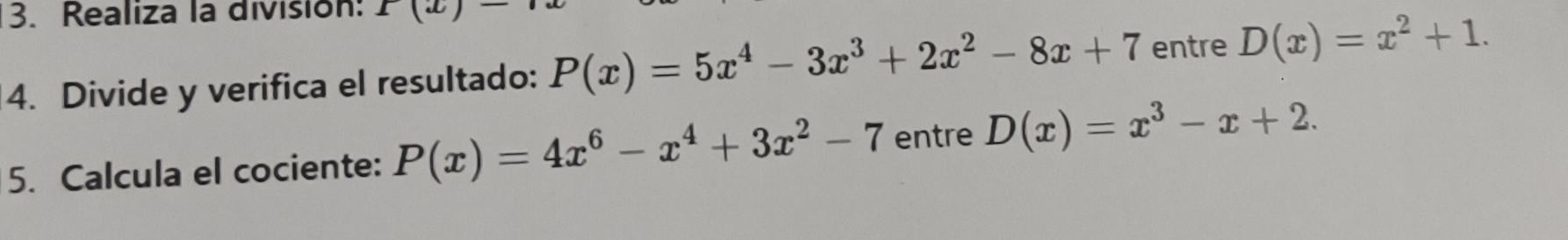 Realiza la división: I(x)
4. Divide y verifica el resultado: P(x)=5x^4-3x^3+2x^2-8x+7 entre D(x)=x^2+1. 
5. Calcula el cociente: P(x)=4x^6-x^4+3x^2-7 entre D(x)=x^3-x+2.