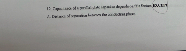 Capacitance of a parallel plate capacitor depends on this factors EXCEPT
A. Distance of separation between the conducting plates.