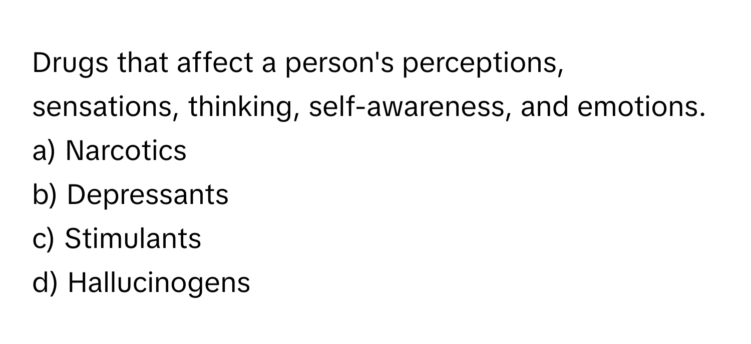 Drugs that affect a person's perceptions, sensations, thinking, self-awareness, and emotions.

a) Narcotics 
b) Depressants 
c) Stimulants 
d) Hallucinogens