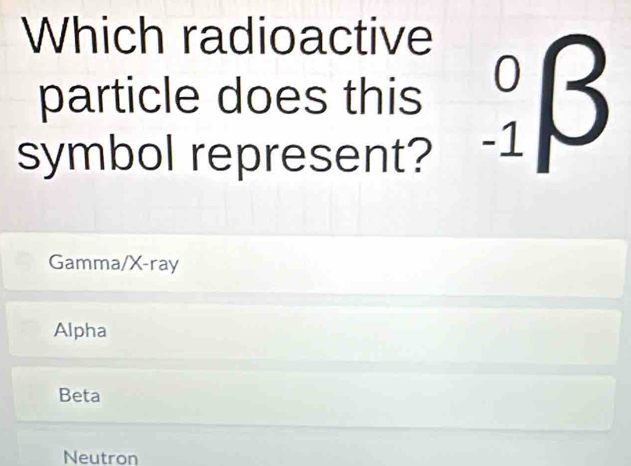 Which radioactive
particle does this _(-1)^0beta
symbol represent?
Gamma/X-ray
Alpha
Beta
Neutron