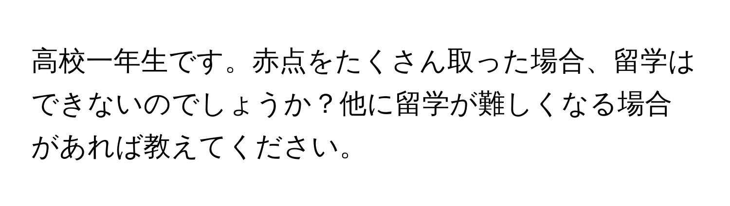 高校一年生です。赤点をたくさん取った場合、留学はできないのでしょうか？他に留学が難しくなる場合があれば教えてください。