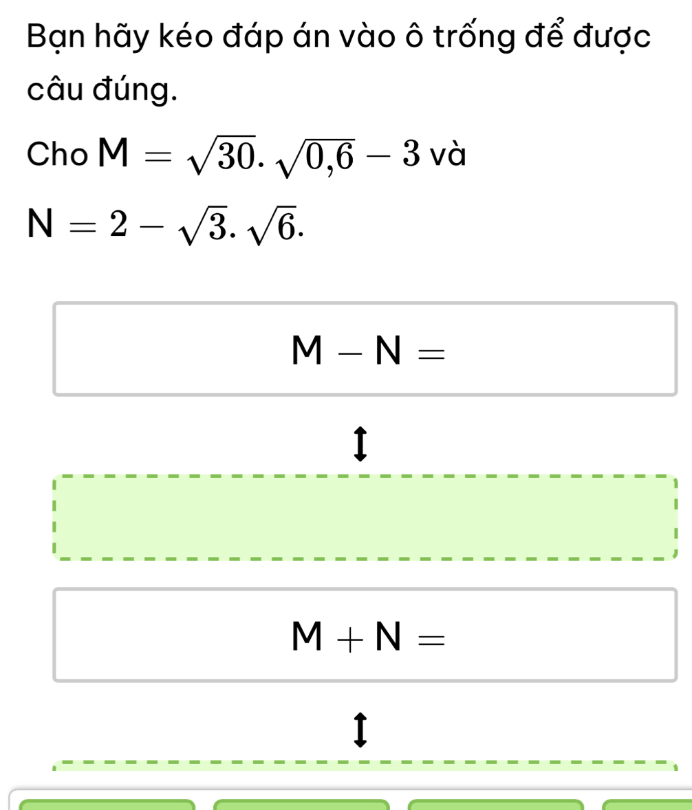 Bạn hãy kéo đáp án vào ô trống để được
câu đúng.
Cho M=sqrt(30).sqrt(0,6)-3 và
N=2-sqrt(3).sqrt(6).
M-N=
I
M+N=
I