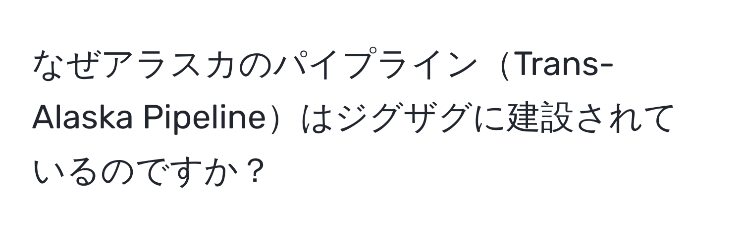 なぜアラスカのパイプラインTrans-Alaska Pipelineはジグザグに建設されているのですか？