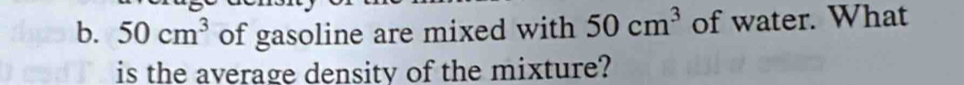 50cm^3 of gasoline are mixed with 50cm^3 of water. What 
is the average density of the mixture?