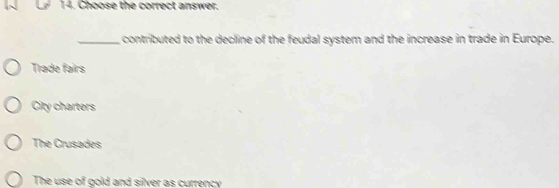 Choose the correct answer.
_ contributed to the decline of the feudal system and the increase in trade in Europe.
Trade fairs
City charters
The Crusades
The use of gold and silver as currency