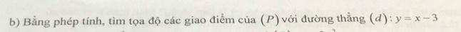 Bằng phép tính, tìm tọa độ các giao điểm của (P) với đường thẳng (d): y=x-3