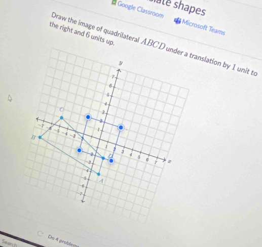 bate shapes 
* Google Classroom d Microsoft Teams 
the right and 6 units up. 
Draw the image of quadrilateral ABCD under a translation by 1 unit to 
y
7.
6
5
4
3
-6 1
-7 - -5 -4
B -3
1 , 3
2 L 4 5 6.. 3 7 z
4
5 A
-6
-7 - 
Do 4 problem 
Search