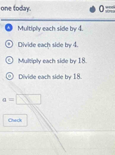 one today. 0 weel
strea
A Multiply each side by 4.
a Divide each side by 4.
Multiply each side by 18.
D Divide each side by 18.
a=□
Check