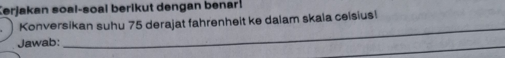 Kerjakan soal-soal berikut dengan benar! 
_ 
Konversikan suhu 75 derajat fahrenheit ke dalam skala celsius! 
_ 
Jawab: