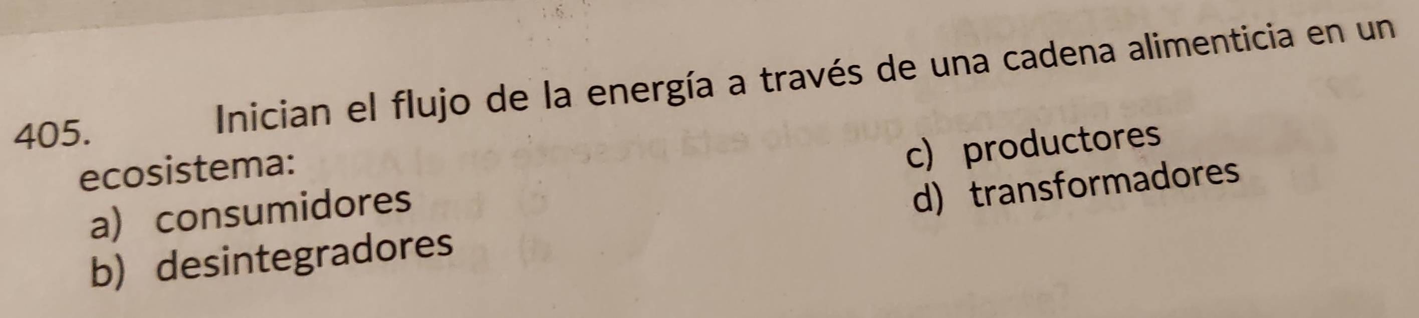 Inician el flujo de la energía a través de una cadena alimenticia en un
ecosistema:
a) consumidores c) productores
b) desintegradores d) transformadores