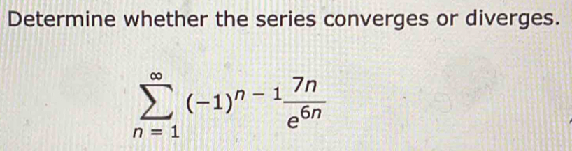 Determine whether the series converges or diverges.
sumlimits _(n=1)^(∈fty)(-1)^n-1 7n/e^(6n) 