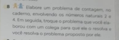 Elabore um problema de contagem, nº 
caderno, envolvendo os números naturais 2 e 
4. Em seguida, troque o problema que você ela- 
borou com um colega para que ele o resolva e 
você resolva o problema proposto por ele.