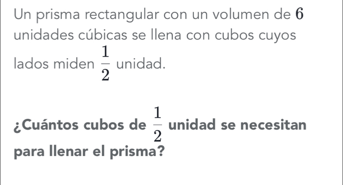 Un prisma rectangular con un volumen de 6
unidades cúbicas se Ilena con cubos cuyos 
lados miden  1/2  unidad. 
¿Cuántos cubos de  1/2  unidad se necesitan 
para llenar el prisma?