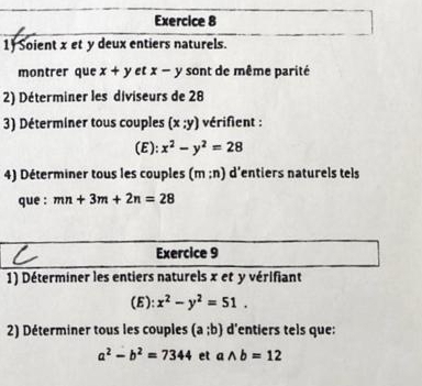 Soient x et y deux entiers naturels. 
montrer que x+y et x-y sont de même parité 
2) Déterminer les diviseurs de 28
3) Déterminer tous couples (x;y) vérifient : 
(E): x^2-y^2=28
4) Déterminer tous les couples (m:n) d’entiers naturels tels 
que : mn+3m+2n=28
Exercice 9 
1) Déterminer les entiers naturels x et y vérifiant 
(E): x^2-y^2=51. 
2) Déterminer tous les couples (a;b) d'entiers tels que:
a^2-b^2=7344 et awedge b=12