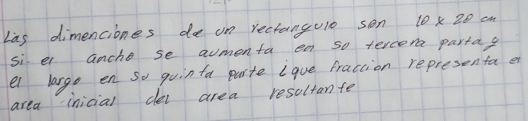 Las dimenciones de on rectanguo son 10* 20 cM
si ei anche se amenta ea so tercera partag 
el largo en so gointa parte ique fraction representa en 
area inicial dei area resoltanfe