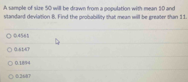 A sample of size 50 will be drawn from a population with mean 10 and
standard deviation 8. Find the probability that mean will be greater than 11.
0.4561
0.6147
0.1894
0.2687