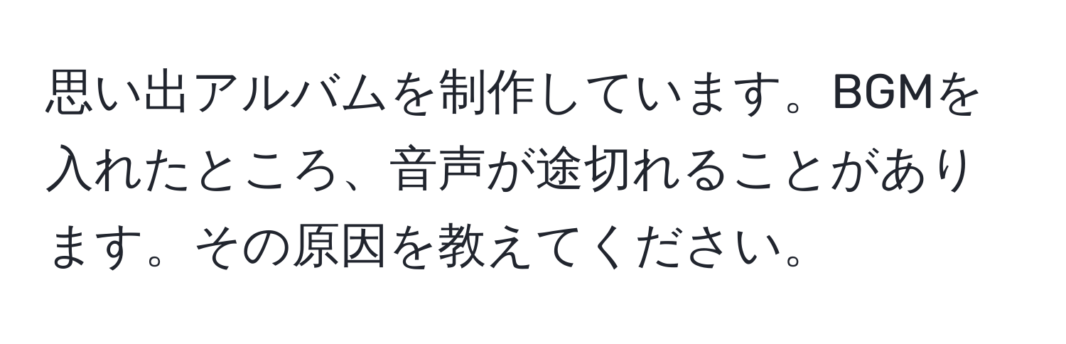 思い出アルバムを制作しています。BGMを入れたところ、音声が途切れることがあります。その原因を教えてください。