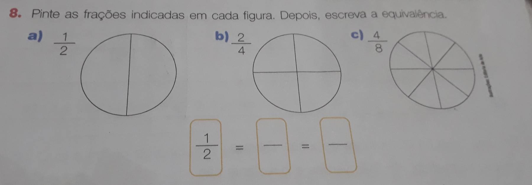 Pinte as frações indicadas em cada figura. Depois, escreva a equivalência. 
a)  1/2 
b)  2/4 
c)  4/8 
 1/2 = □ /□  = □ /□  