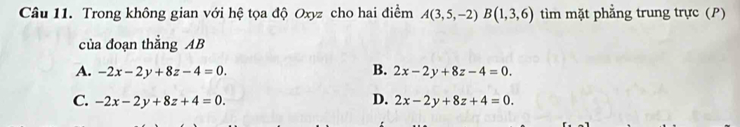 Trong không gian với hệ tọa độ Oxyz cho hai điểm A(3,5,-2)B(1,3,6) tìm mặt phẳng trung trực (P)
của đoạn thẳng AB
A. -2x-2y+8z-4=0. B. 2x-2y+8z-4=0.
D.
C. -2x-2y+8z+4=0. 2x-2y+8z+4=0.