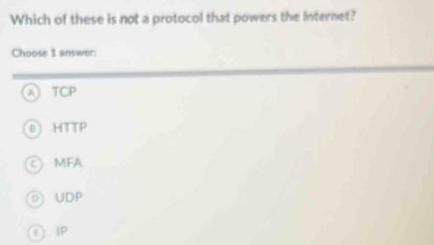 Which of these is not a protocol that powers the Internet?
Choose 1 answer
A TCP
0) HTTP
C) MFA
D UDP
ε IP