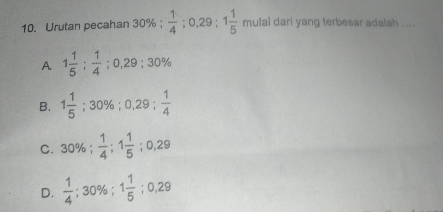 Urutan pecahan 30%;  1/4 ; 0, 29; 1 1/5  mulai dari yang terbesar adalah ....
A. 1 1/5 ;  1/4 ; 0,29; 30%
B. 1 1/5 ; 30%; 0,29;  1/4 
C. 30%;  1/4 ; 1 1/5 ; 0,29
D.  1/4 ; 30%; 1 1/5 ; 0,29